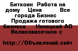 Биткоин! Работа на дому. › Цена ­ 100 - Все города Бизнес » Продажа готового бизнеса   . Ненецкий АО,Великовисочное с.